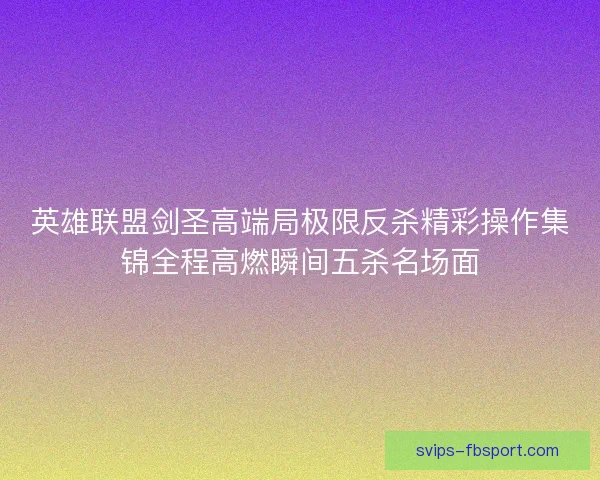英雄联盟剑圣高端局极限反杀精彩操作集锦全程高燃瞬间五杀名场面 英雄联盟剑圣高端局极限反杀精彩操作集锦全程高燃瞬间五杀名场面