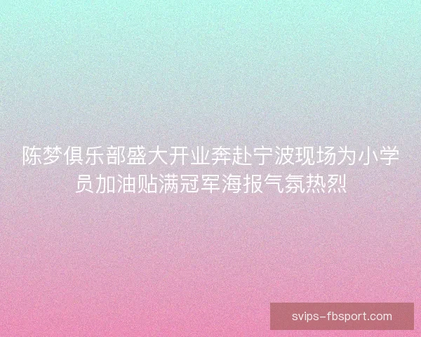 陈梦俱乐部盛大开业奔赴宁波现场为小学员加油贴满冠军海报气氛热烈