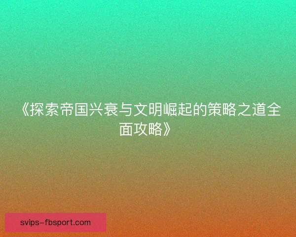 《探索帝国兴衰与文明崛起的策略之道全面攻略》 《探索帝国兴衰与文明崛起的策略之道全面攻略》