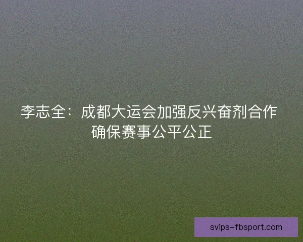 李志全:成都大运会加强反兴奋剂合作 确保赛事公平公正 李志全:成都大运会加强反兴奋剂合作 确保赛事公平公正