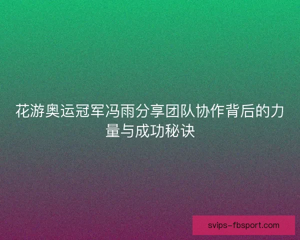 花游奥运冠军冯雨分享团队协作背后的力量与成功秘诀