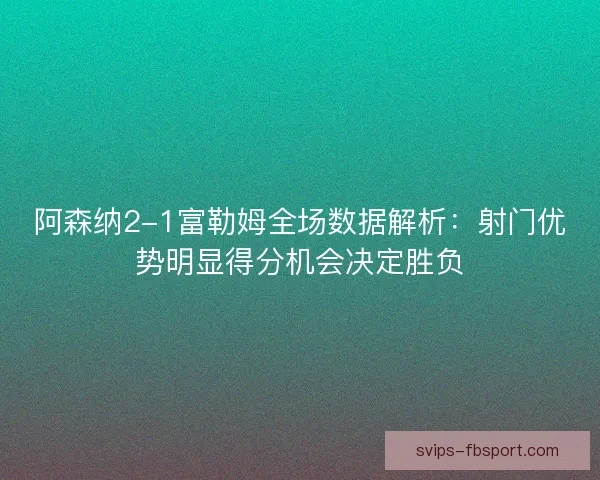 阿森纳2-1富勒姆全场数据解析:射门优势明显得分机会决定胜负 阿森纳2-1富勒姆全场数据解析:射门优势明显得分机会决定胜负