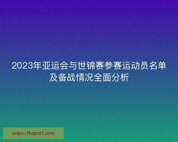 2023年亚运会与世锦赛参赛运动员名单及备战情况全面分析