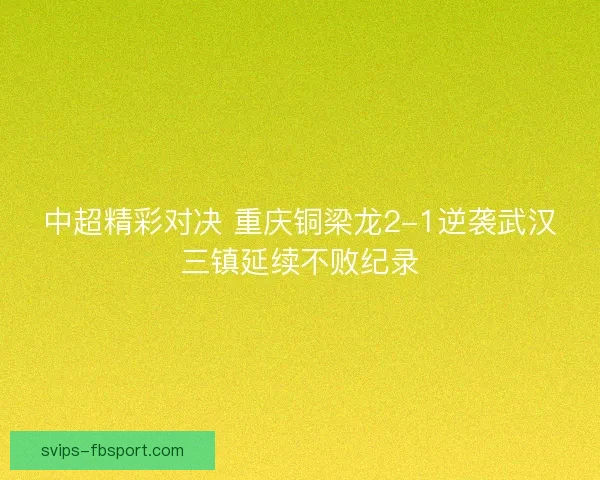中超精彩对决 重庆铜梁龙2-1逆袭武汉三镇延续不败纪录 中超精彩对决 重庆铜梁龙2-1逆袭武汉三镇延续不败纪录