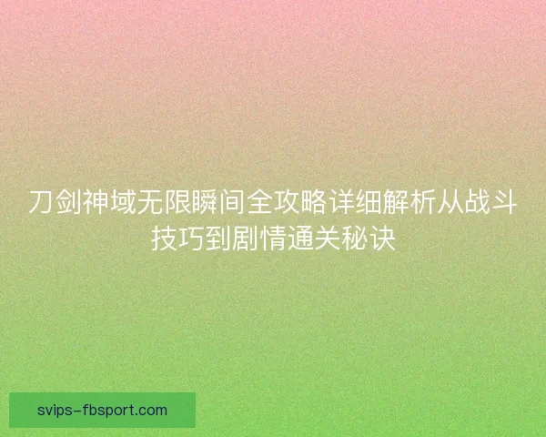 刀剑神域无限瞬间全攻略详细解析从战斗技巧到剧情通关秘诀