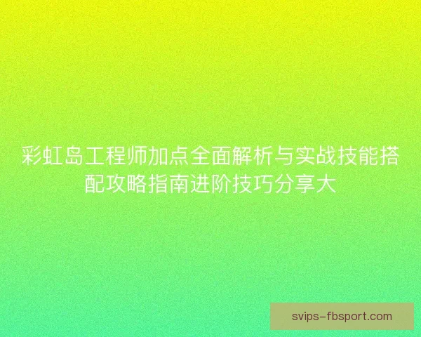 彩虹岛工程师加点全面解析与实战技能搭配攻略指南进阶技巧分享大