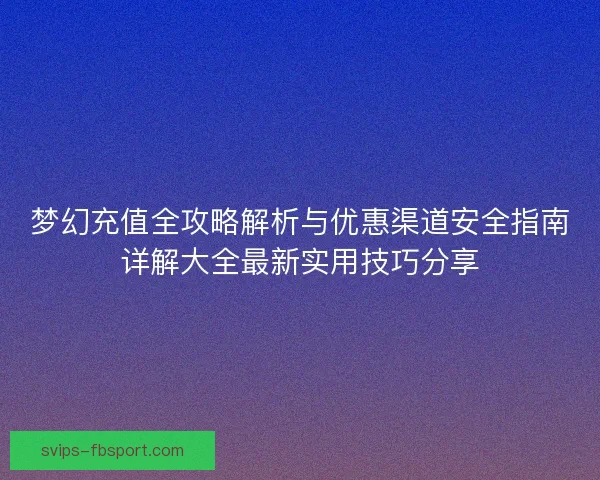 梦幻充值全攻略解析与优惠渠道安全指南详解大全最新实用技巧分享 梦幻充值全攻略解析与优惠渠道安全指南详解大全最新实用技巧分享