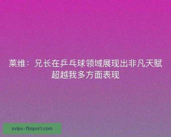 莱维:兄长在乒乓球领域展现出非凡天赋超越我多方面表现 莱维:兄长在乒乓球领域展现出非凡天赋超越我多方面表现