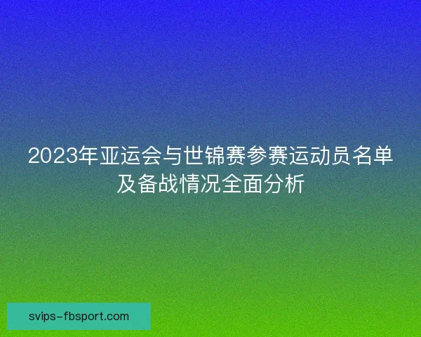 2023年亚运会与世锦赛参赛运动员名单及备战情况全面分析 2023年亚运会与世锦赛参赛运动员名单及备战情况全面分析
