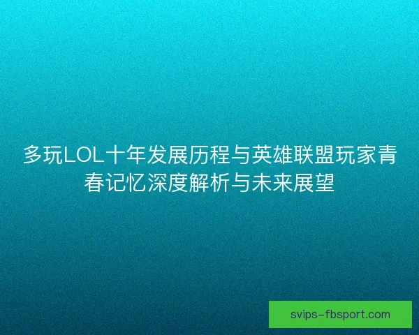 多玩LOL十年发展历程与英雄联盟玩家青春记忆深度解析与未来展望 多玩LOL十年发展历程与英雄联盟玩家青春记忆深度解析与未来展望