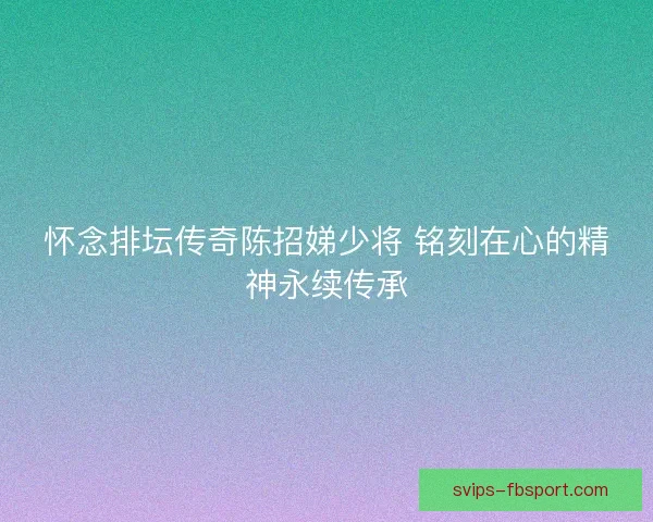 怀念排坛传奇陈招娣少将 铭刻在心的精神永续传承 怀念排坛传奇陈招娣少将 铭刻在心的精神永续传承