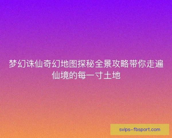 梦幻诛仙奇幻地图探秘全景攻略带你走遍仙境的每一寸土地