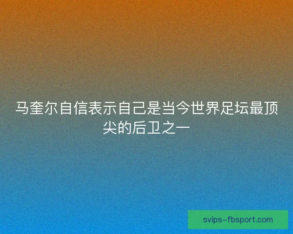 马奎尔自信表示自己是当今世界足坛最顶尖的后卫之一 马奎尔自信表示自己是当今世界足坛最顶尖的后卫之一