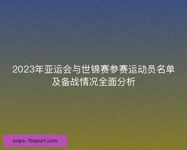 2023年亚运会与世锦赛参赛运动员名单及备战情况全面分析 2023年亚运会与世锦赛参赛运动员名单及备战情况全面分析