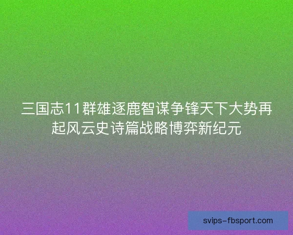 三国志11群雄逐鹿智谋争锋天下大势再起风云史诗篇战略博弈新纪元