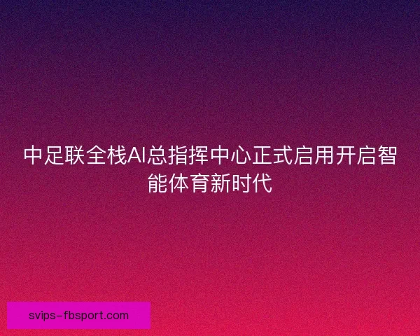 中足联全栈AI总指挥中心正式启用开启智能体育新时代