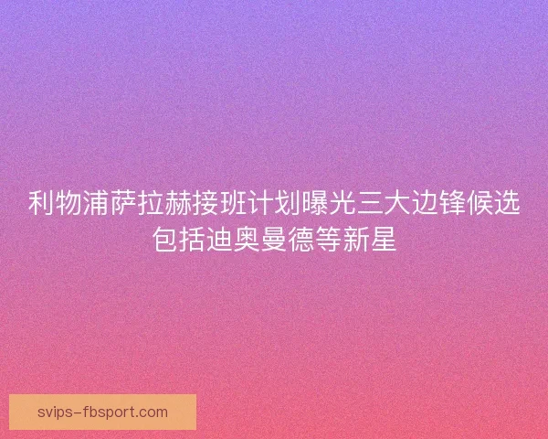 利物浦萨拉赫接班计划曝光三大边锋候选包括迪奥曼德等新星 利物浦萨拉赫接班计划曝光三大边锋候选包括迪奥曼德等新星