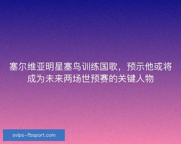 塞尔维亚明星塞鸟训练国歌,预示他或将成为未来两场世预赛的关键人物 塞尔维亚明星塞鸟训练国歌,预示他或将成为未来两场世预赛的关键人物