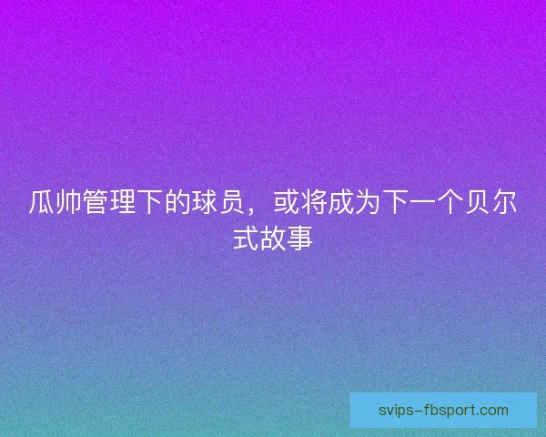 瓜帅管理下的球员，或将成为下一个贝尔式故事