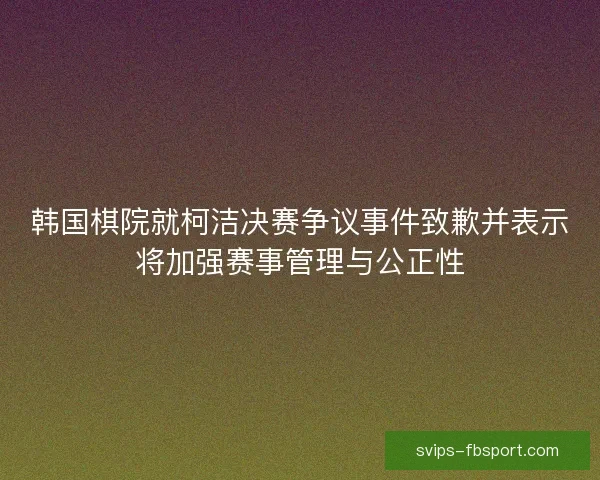 韩国棋院就柯洁决赛争议事件致歉并表示将加强赛事管理与公正性 韩国棋院就柯洁决赛争议事件致歉并表示将加强赛事管理与公正性