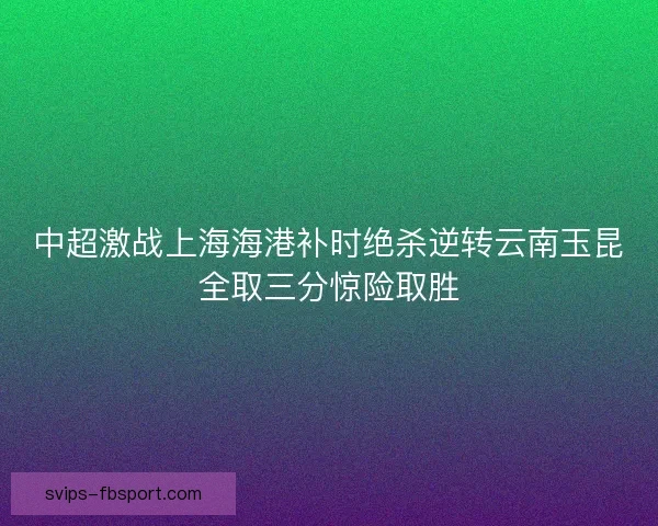 中超激战上海海港补时绝杀逆转云南玉昆全取三分惊险取胜 中超激战上海海港补时绝杀逆转云南玉昆全取三分惊险取胜