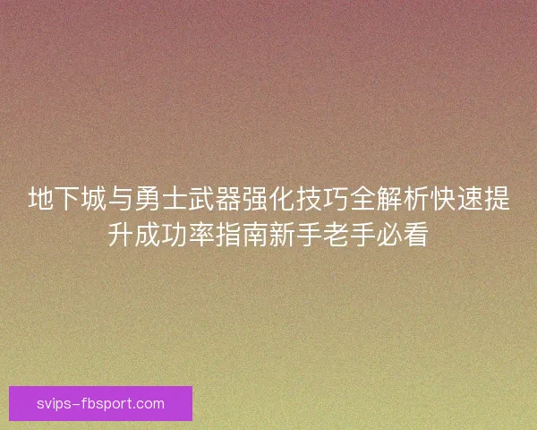 地下城与勇士武器强化技巧全解析快速提升成功率指南新手老手必看 地下城与勇士武器强化技巧全解析快速提升成功率指南新手老手必看