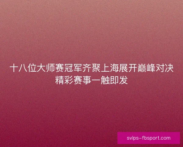 十八位大师赛冠军齐聚上海展开巅峰对决精彩赛事一触即发