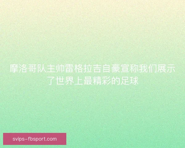 摩洛哥队主帅雷格拉吉自豪宣称我们展示了世界上最精彩的足球